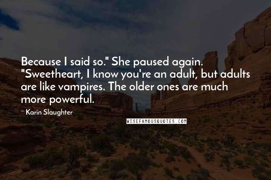 Karin Slaughter Quotes: Because I said so." She paused again. "Sweetheart, I know you're an adult, but adults are like vampires. The older ones are much more powerful.