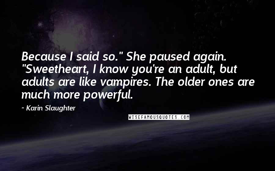 Karin Slaughter Quotes: Because I said so." She paused again. "Sweetheart, I know you're an adult, but adults are like vampires. The older ones are much more powerful.