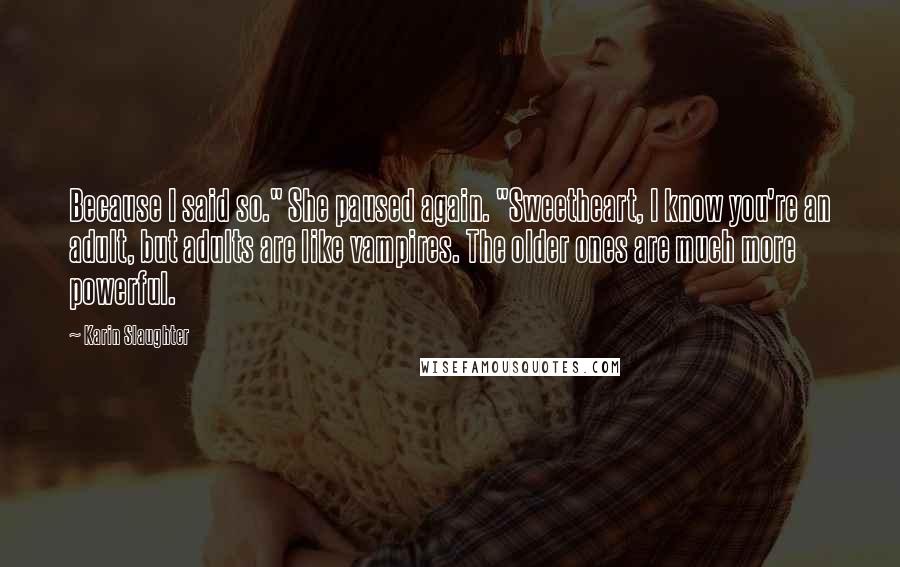 Karin Slaughter Quotes: Because I said so." She paused again. "Sweetheart, I know you're an adult, but adults are like vampires. The older ones are much more powerful.