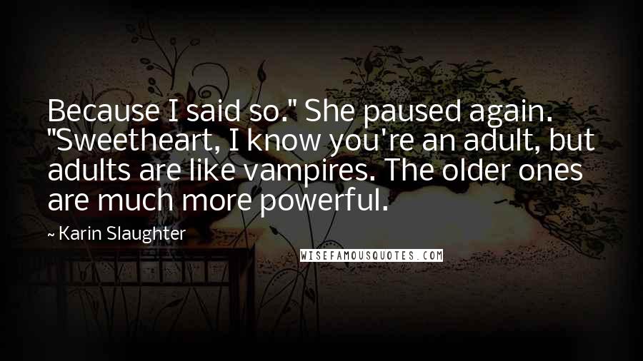 Karin Slaughter Quotes: Because I said so." She paused again. "Sweetheart, I know you're an adult, but adults are like vampires. The older ones are much more powerful.