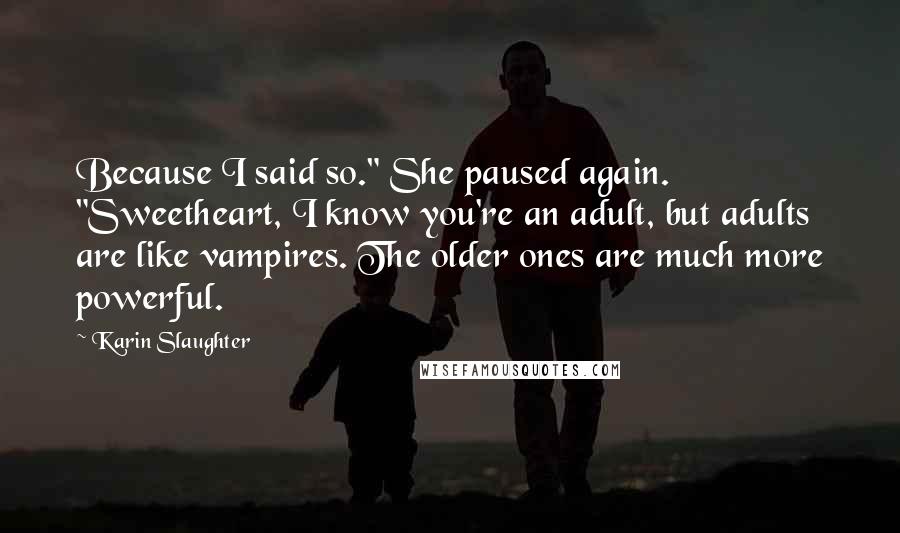 Karin Slaughter Quotes: Because I said so." She paused again. "Sweetheart, I know you're an adult, but adults are like vampires. The older ones are much more powerful.