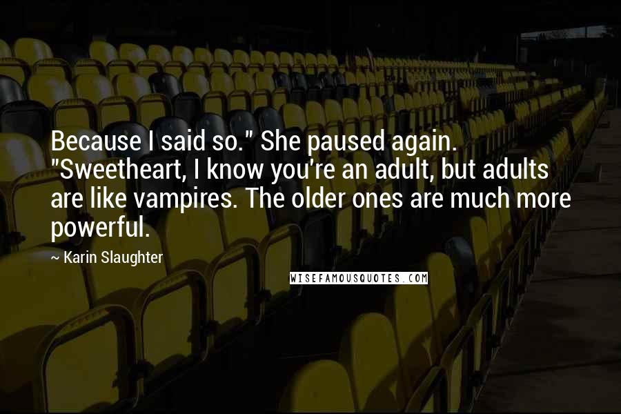 Karin Slaughter Quotes: Because I said so." She paused again. "Sweetheart, I know you're an adult, but adults are like vampires. The older ones are much more powerful.