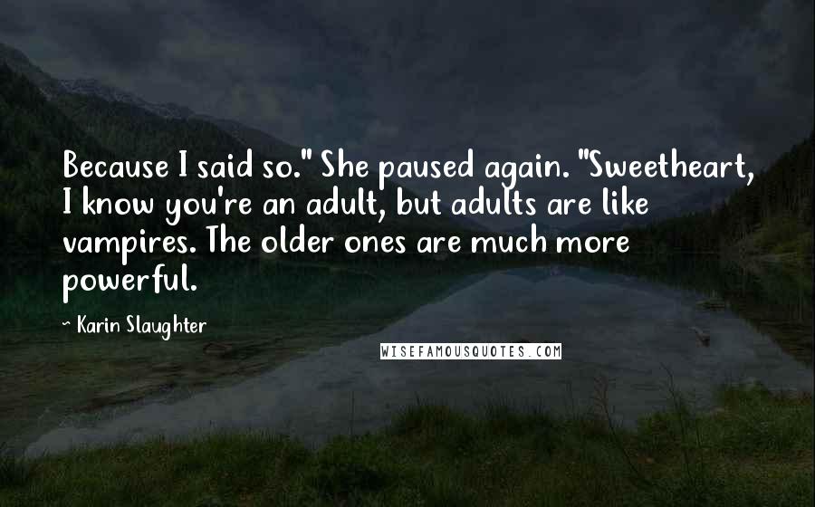 Karin Slaughter Quotes: Because I said so." She paused again. "Sweetheart, I know you're an adult, but adults are like vampires. The older ones are much more powerful.