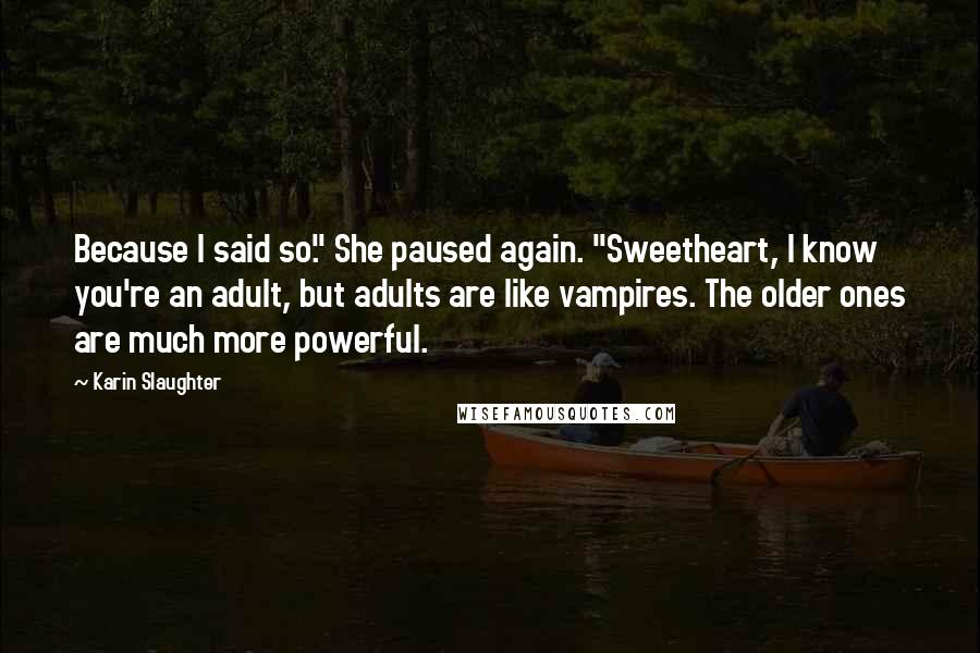 Karin Slaughter Quotes: Because I said so." She paused again. "Sweetheart, I know you're an adult, but adults are like vampires. The older ones are much more powerful.