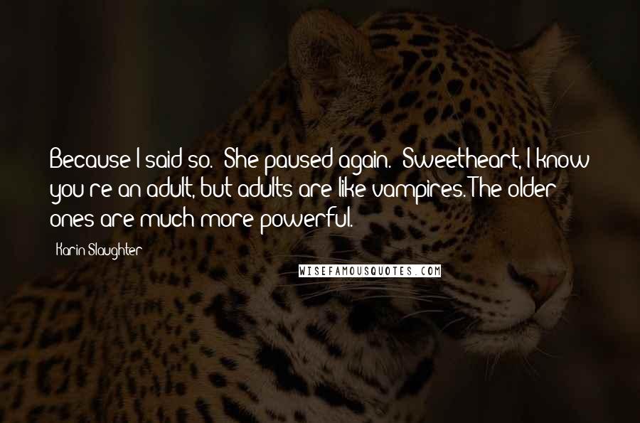 Karin Slaughter Quotes: Because I said so." She paused again. "Sweetheart, I know you're an adult, but adults are like vampires. The older ones are much more powerful.