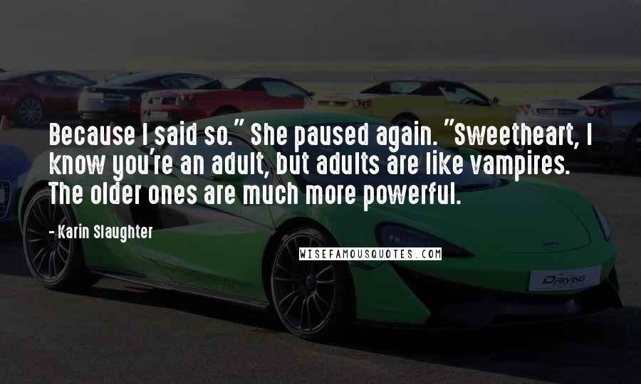 Karin Slaughter Quotes: Because I said so." She paused again. "Sweetheart, I know you're an adult, but adults are like vampires. The older ones are much more powerful.