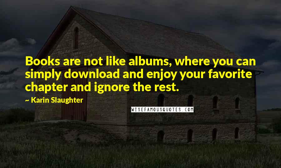 Karin Slaughter Quotes: Books are not like albums, where you can simply download and enjoy your favorite chapter and ignore the rest.