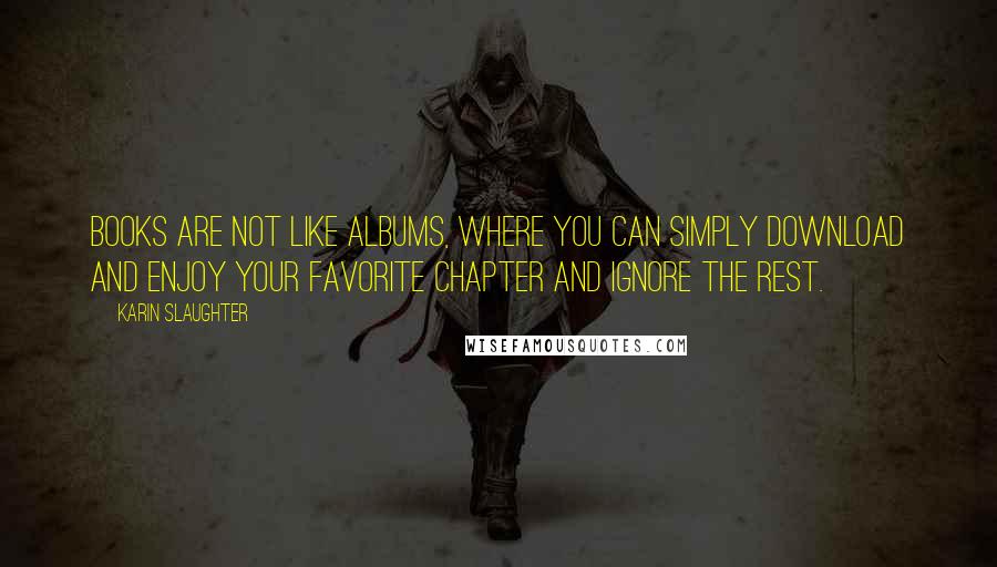 Karin Slaughter Quotes: Books are not like albums, where you can simply download and enjoy your favorite chapter and ignore the rest.