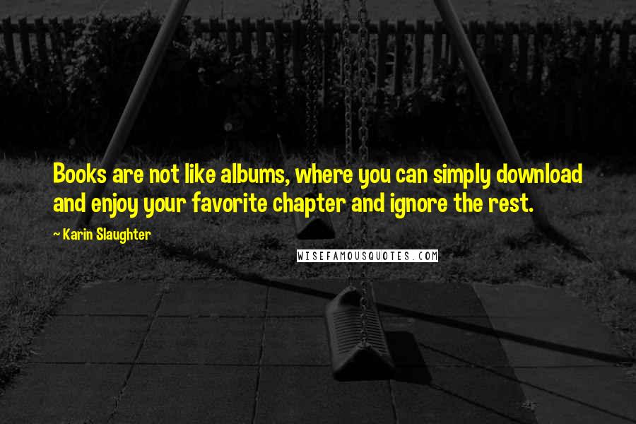 Karin Slaughter Quotes: Books are not like albums, where you can simply download and enjoy your favorite chapter and ignore the rest.