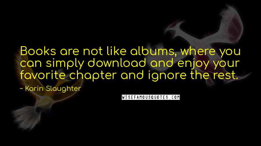Karin Slaughter Quotes: Books are not like albums, where you can simply download and enjoy your favorite chapter and ignore the rest.