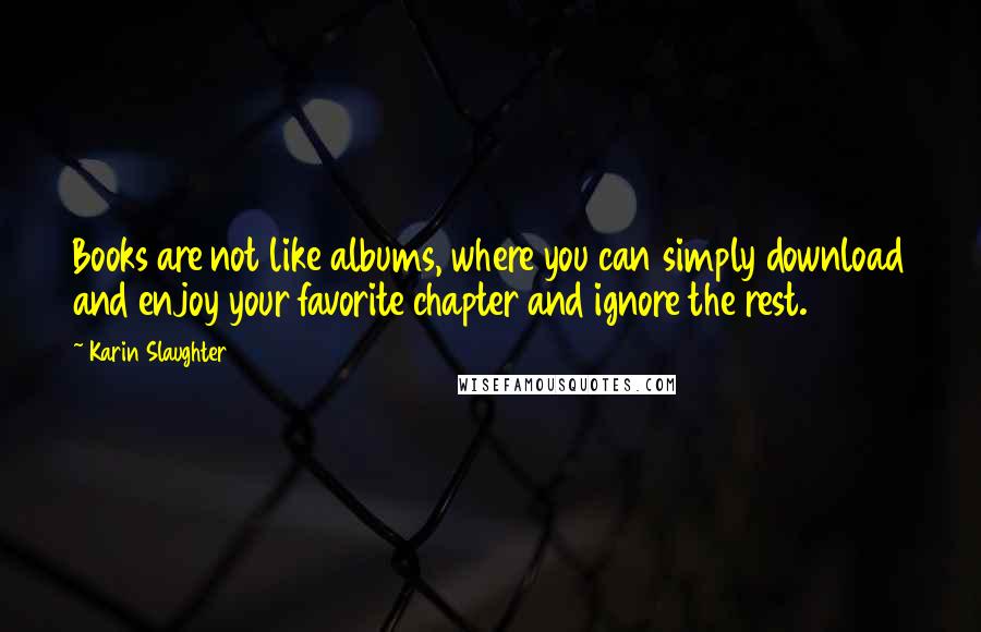 Karin Slaughter Quotes: Books are not like albums, where you can simply download and enjoy your favorite chapter and ignore the rest.