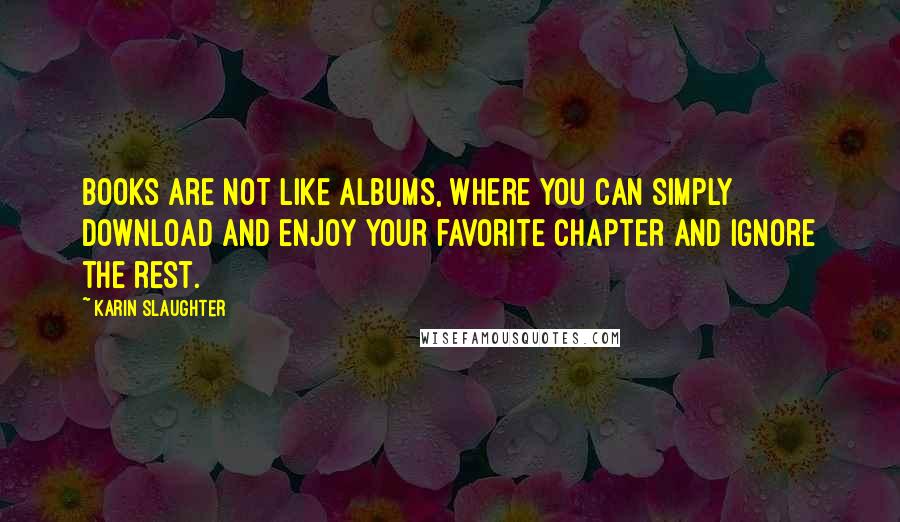 Karin Slaughter Quotes: Books are not like albums, where you can simply download and enjoy your favorite chapter and ignore the rest.