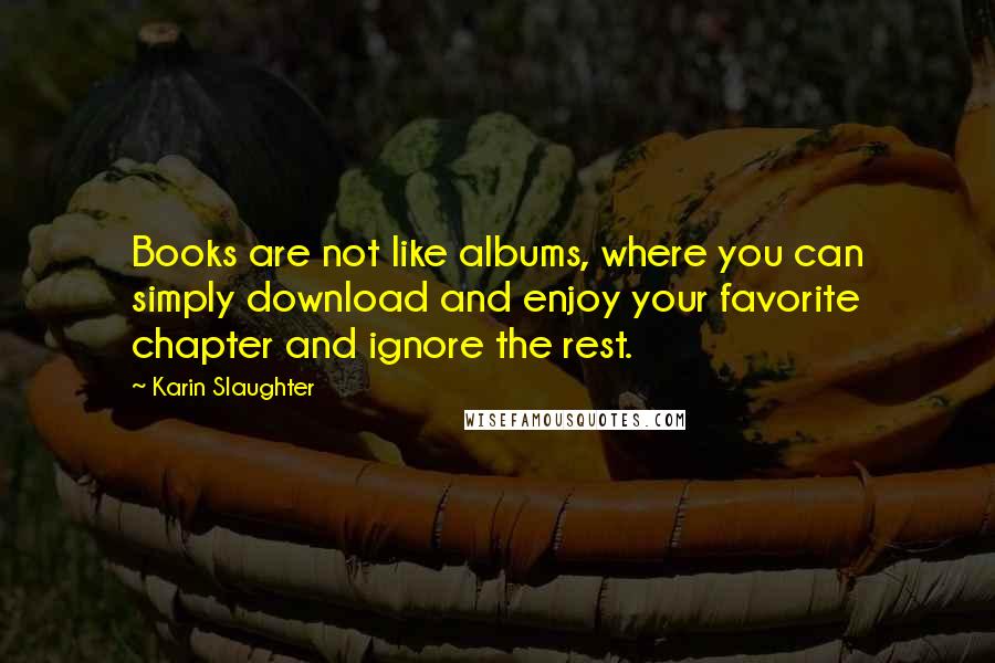 Karin Slaughter Quotes: Books are not like albums, where you can simply download and enjoy your favorite chapter and ignore the rest.