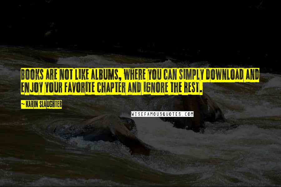 Karin Slaughter Quotes: Books are not like albums, where you can simply download and enjoy your favorite chapter and ignore the rest.