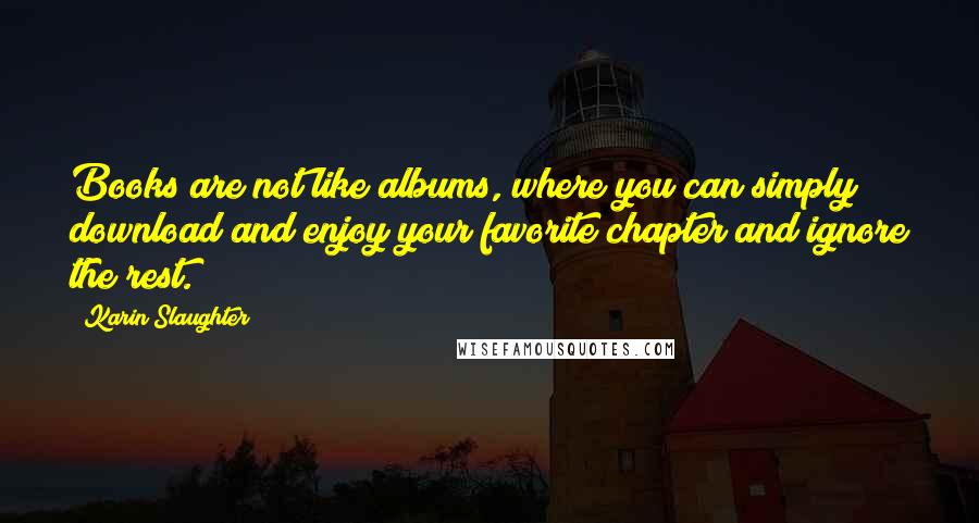 Karin Slaughter Quotes: Books are not like albums, where you can simply download and enjoy your favorite chapter and ignore the rest.