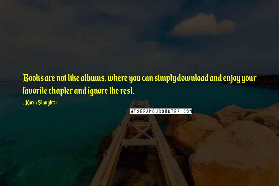 Karin Slaughter Quotes: Books are not like albums, where you can simply download and enjoy your favorite chapter and ignore the rest.