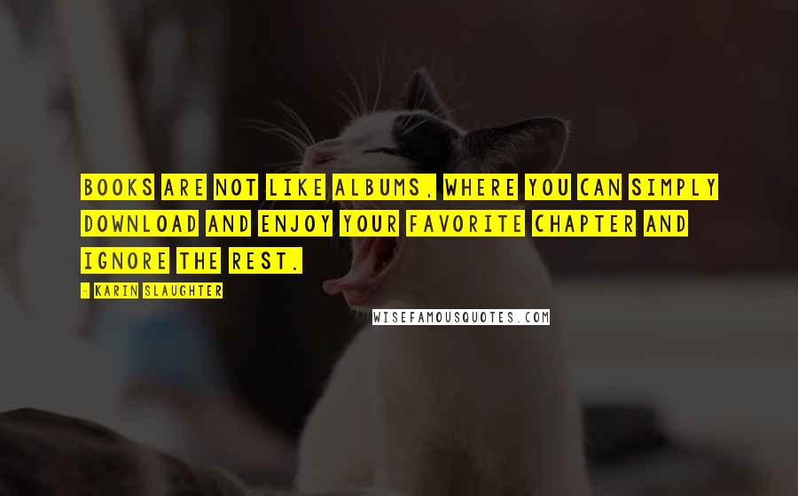 Karin Slaughter Quotes: Books are not like albums, where you can simply download and enjoy your favorite chapter and ignore the rest.