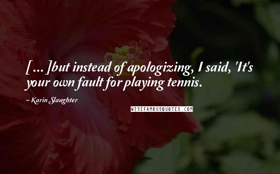 Karin Slaughter Quotes: [ ... ]but instead of apologizing, I said, 'It's your own fault for playing tennis.