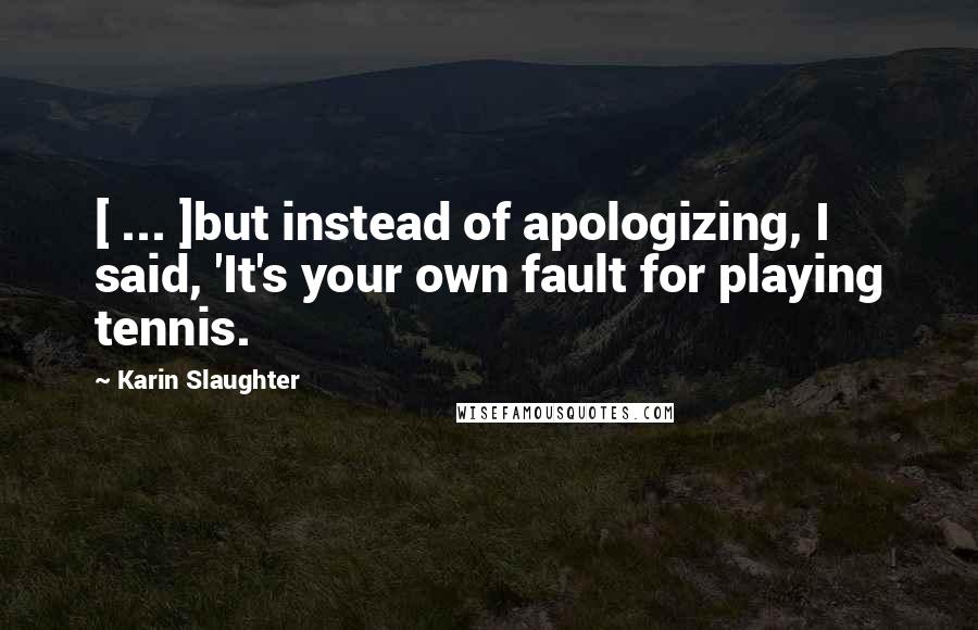 Karin Slaughter Quotes: [ ... ]but instead of apologizing, I said, 'It's your own fault for playing tennis.