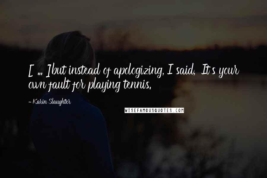 Karin Slaughter Quotes: [ ... ]but instead of apologizing, I said, 'It's your own fault for playing tennis.