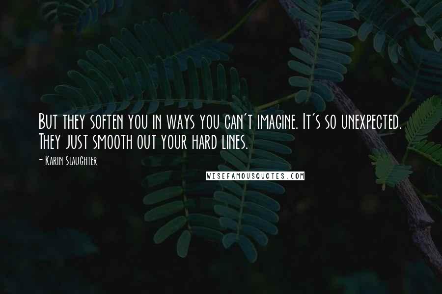 Karin Slaughter Quotes: But they soften you in ways you can't imagine. It's so unexpected. They just smooth out your hard lines.