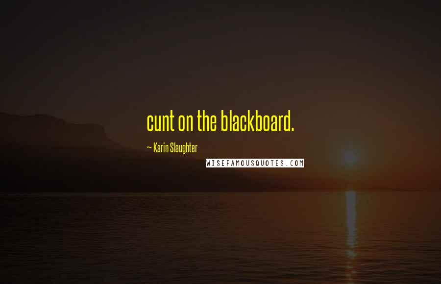 Karin Slaughter Quotes: cunt on the blackboard.