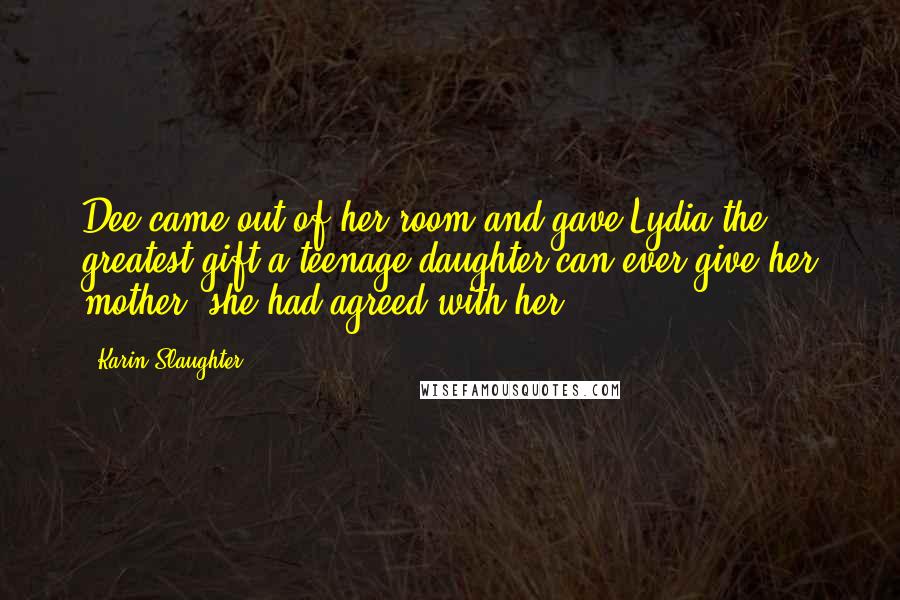 Karin Slaughter Quotes: Dee came out of her room and gave Lydia the greatest gift a teenage daughter can ever give her mother: she had agreed with her.