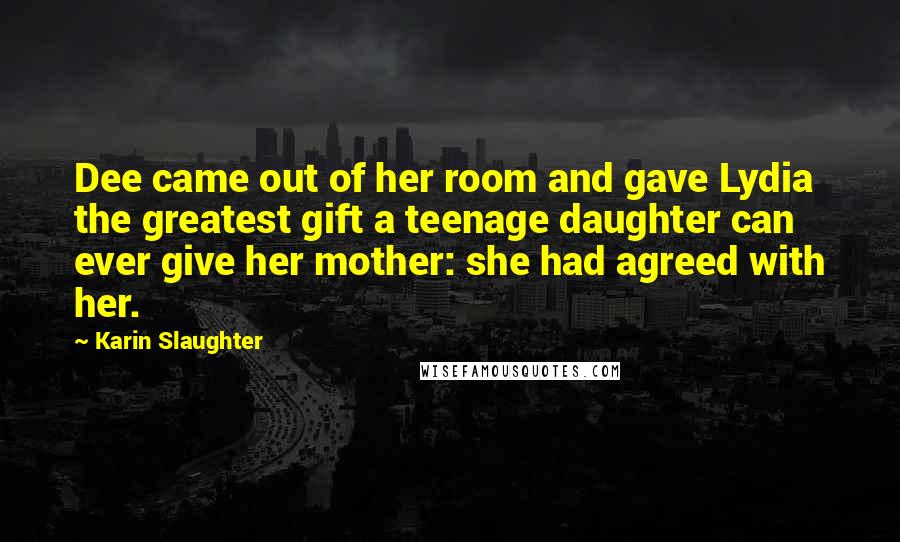Karin Slaughter Quotes: Dee came out of her room and gave Lydia the greatest gift a teenage daughter can ever give her mother: she had agreed with her.