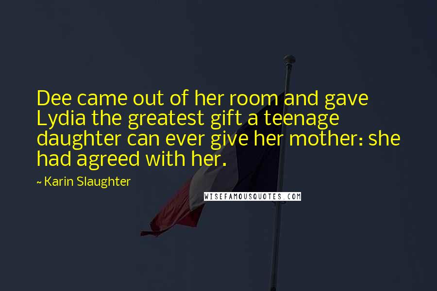 Karin Slaughter Quotes: Dee came out of her room and gave Lydia the greatest gift a teenage daughter can ever give her mother: she had agreed with her.