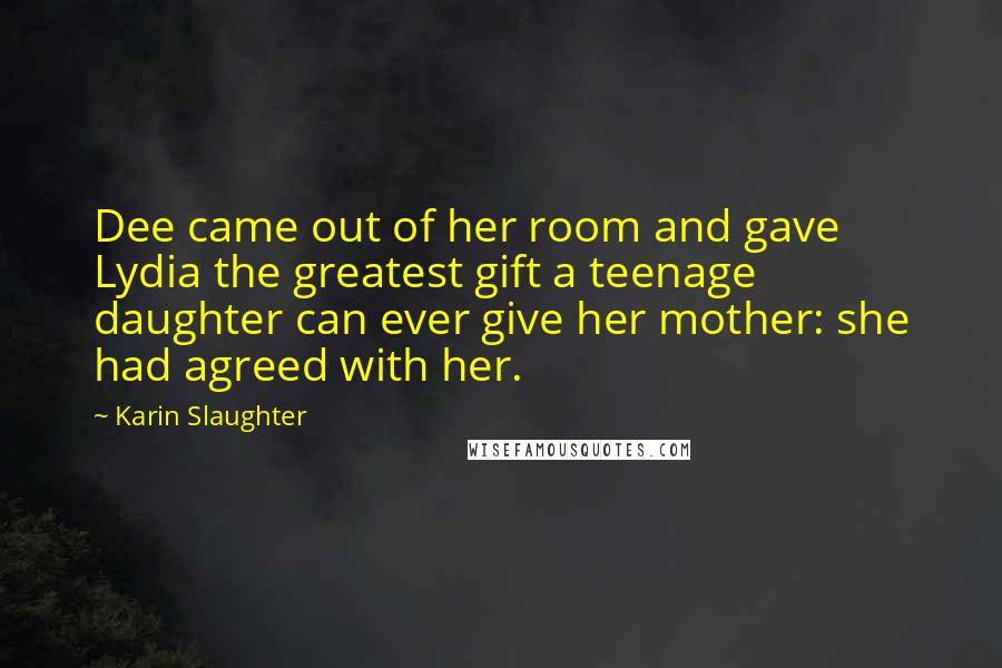 Karin Slaughter Quotes: Dee came out of her room and gave Lydia the greatest gift a teenage daughter can ever give her mother: she had agreed with her.