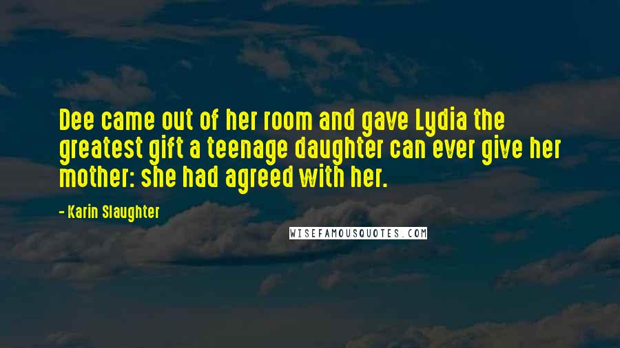Karin Slaughter Quotes: Dee came out of her room and gave Lydia the greatest gift a teenage daughter can ever give her mother: she had agreed with her.