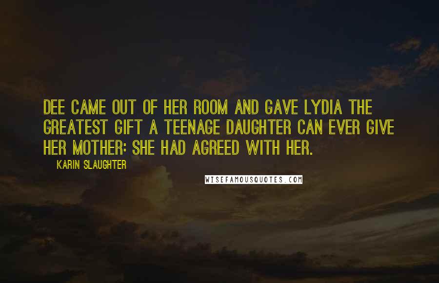 Karin Slaughter Quotes: Dee came out of her room and gave Lydia the greatest gift a teenage daughter can ever give her mother: she had agreed with her.