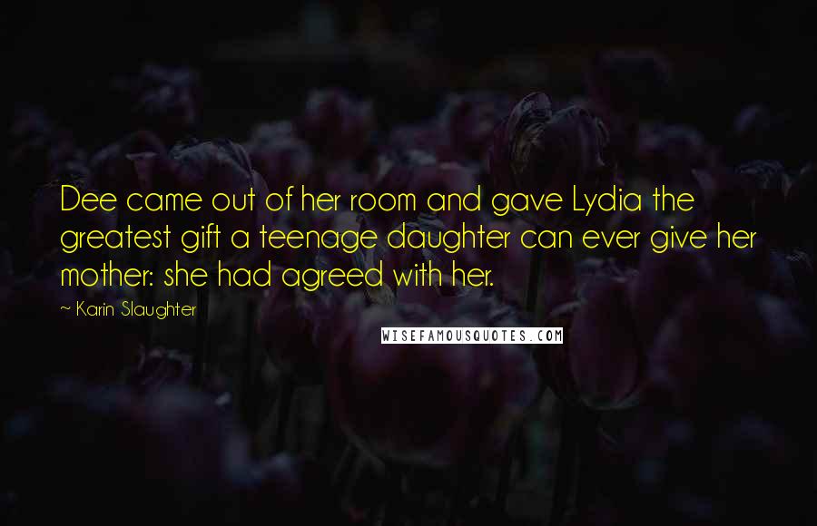 Karin Slaughter Quotes: Dee came out of her room and gave Lydia the greatest gift a teenage daughter can ever give her mother: she had agreed with her.