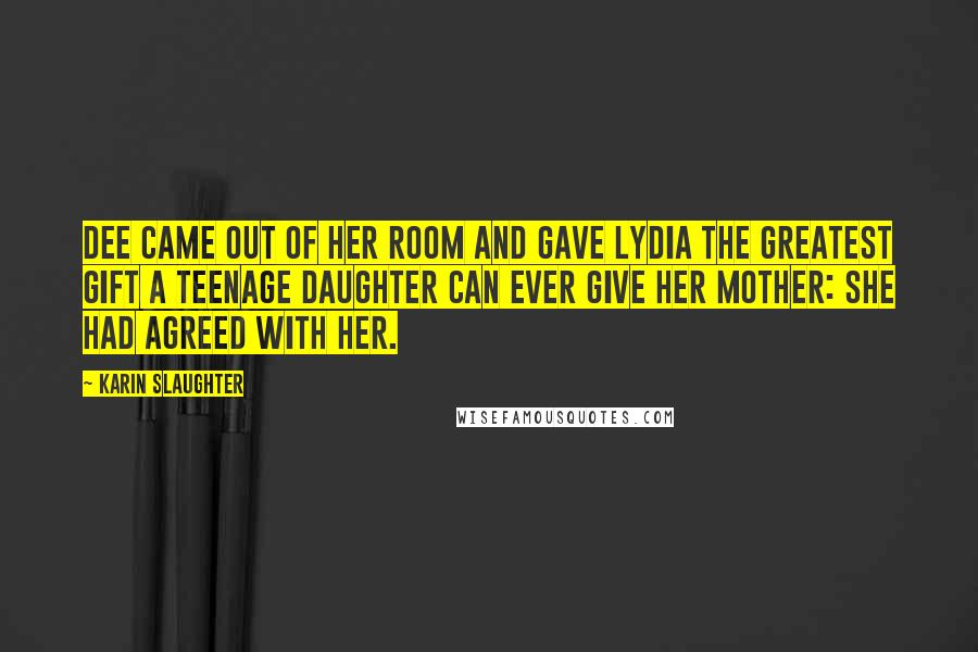 Karin Slaughter Quotes: Dee came out of her room and gave Lydia the greatest gift a teenage daughter can ever give her mother: she had agreed with her.