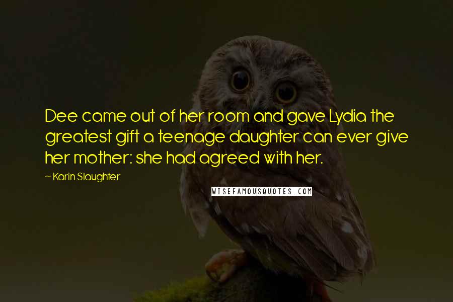 Karin Slaughter Quotes: Dee came out of her room and gave Lydia the greatest gift a teenage daughter can ever give her mother: she had agreed with her.
