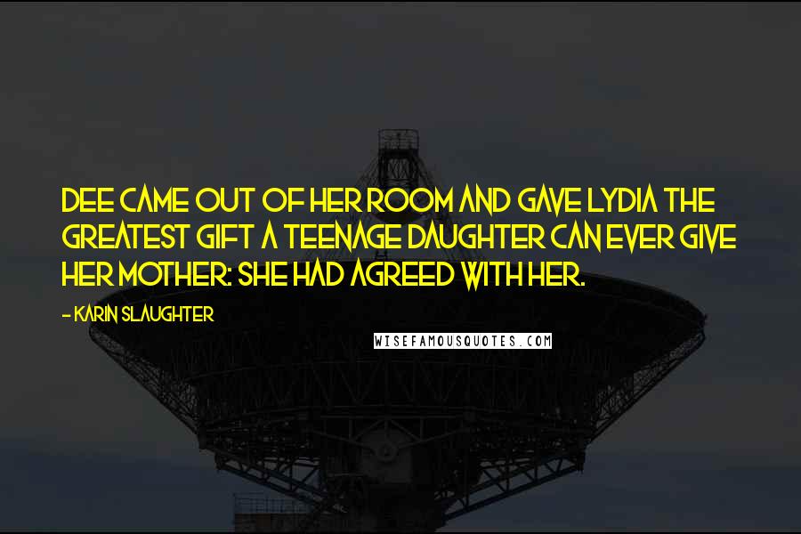 Karin Slaughter Quotes: Dee came out of her room and gave Lydia the greatest gift a teenage daughter can ever give her mother: she had agreed with her.