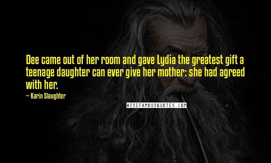 Karin Slaughter Quotes: Dee came out of her room and gave Lydia the greatest gift a teenage daughter can ever give her mother: she had agreed with her.