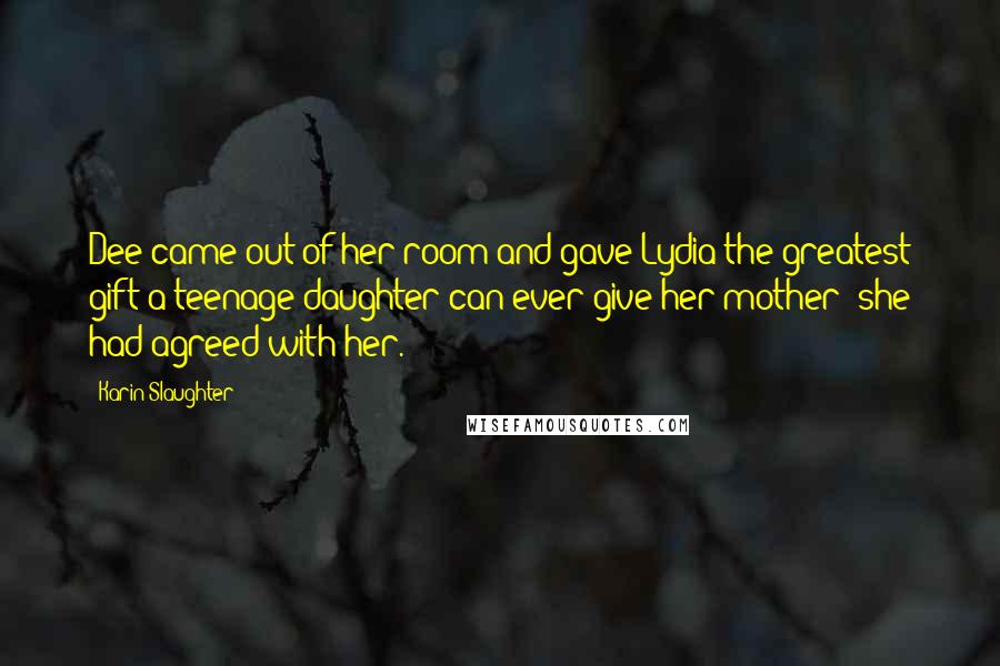 Karin Slaughter Quotes: Dee came out of her room and gave Lydia the greatest gift a teenage daughter can ever give her mother: she had agreed with her.
