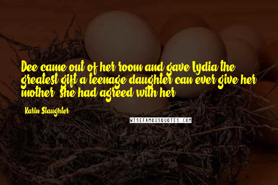 Karin Slaughter Quotes: Dee came out of her room and gave Lydia the greatest gift a teenage daughter can ever give her mother: she had agreed with her.