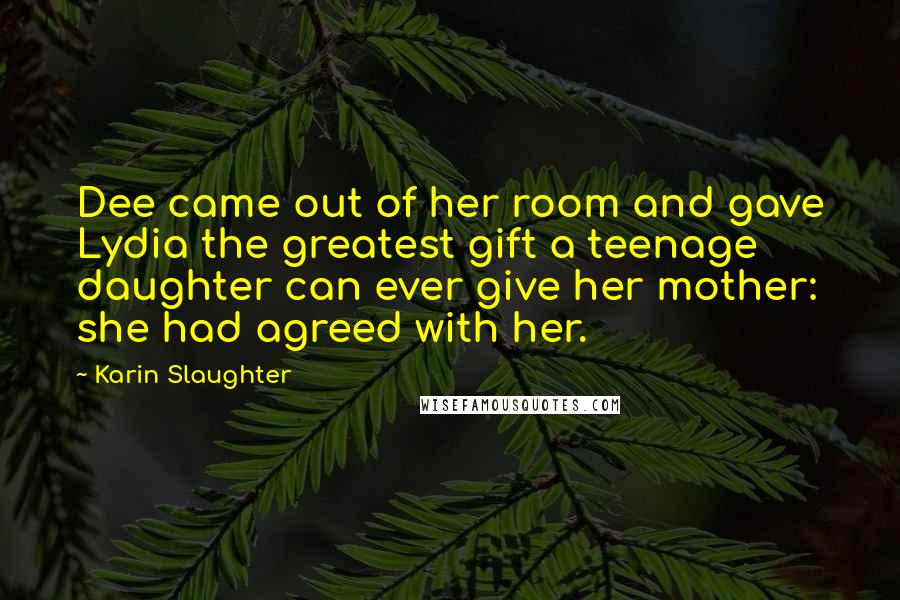 Karin Slaughter Quotes: Dee came out of her room and gave Lydia the greatest gift a teenage daughter can ever give her mother: she had agreed with her.