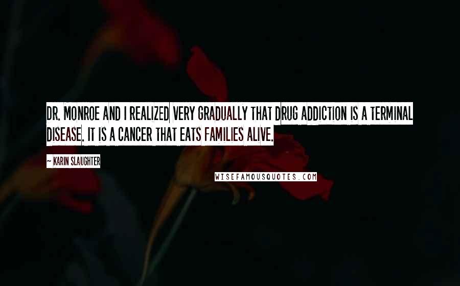 Karin Slaughter Quotes: Dr. Monroe and I realized very gradually that drug addiction is a terminal disease. It is a cancer that eats families alive.