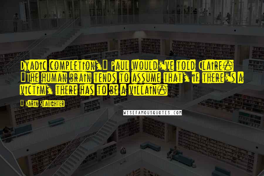 Karin Slaughter Quotes: Dyadic completion," Paul would've told Claire. "The human brain tends to assume that, if there's a victim, there has to be a villain.