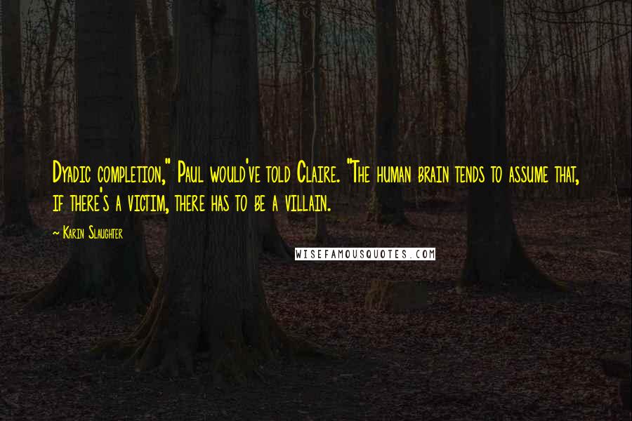 Karin Slaughter Quotes: Dyadic completion," Paul would've told Claire. "The human brain tends to assume that, if there's a victim, there has to be a villain.