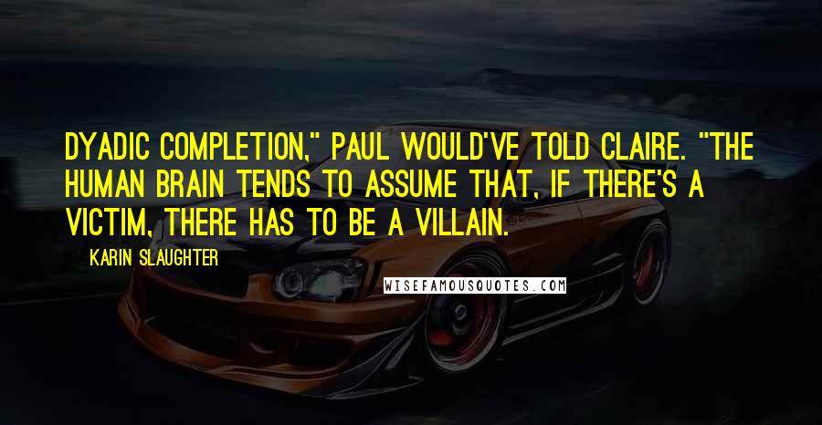 Karin Slaughter Quotes: Dyadic completion," Paul would've told Claire. "The human brain tends to assume that, if there's a victim, there has to be a villain.