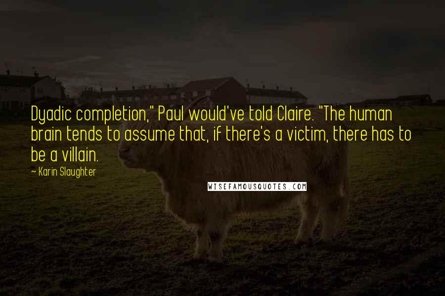 Karin Slaughter Quotes: Dyadic completion," Paul would've told Claire. "The human brain tends to assume that, if there's a victim, there has to be a villain.