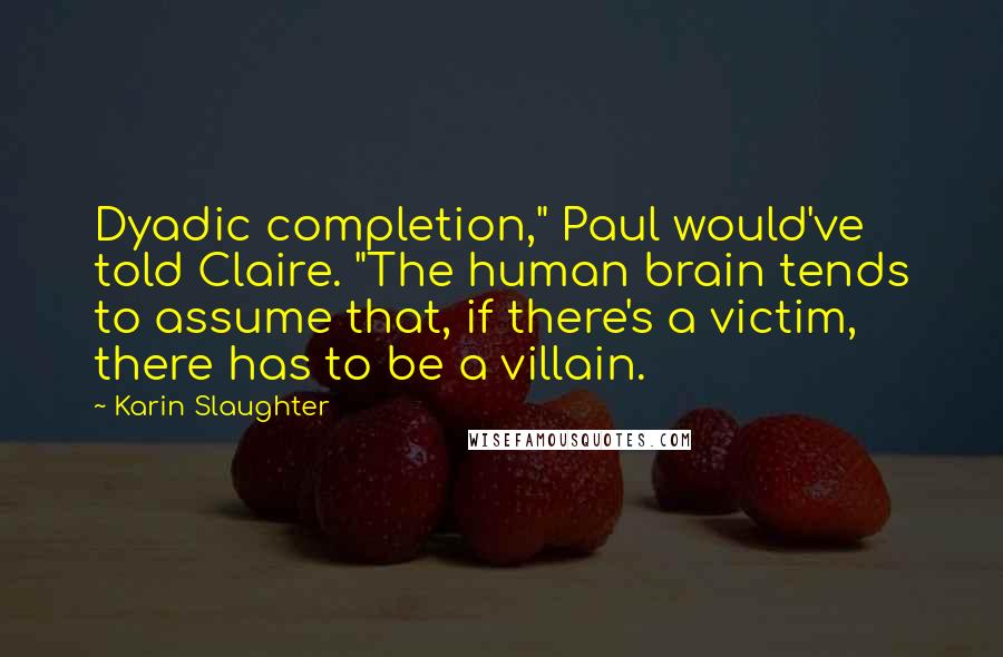 Karin Slaughter Quotes: Dyadic completion," Paul would've told Claire. "The human brain tends to assume that, if there's a victim, there has to be a villain.