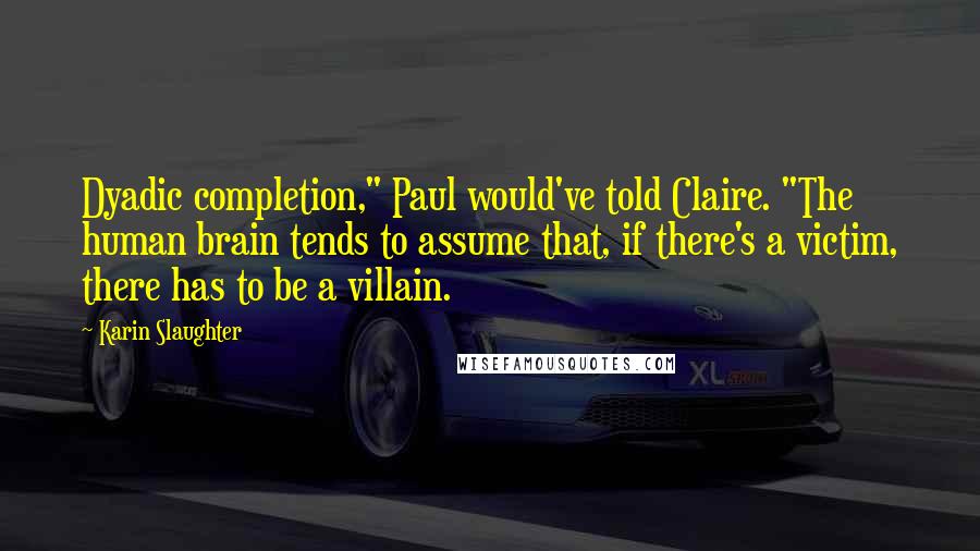 Karin Slaughter Quotes: Dyadic completion," Paul would've told Claire. "The human brain tends to assume that, if there's a victim, there has to be a villain.