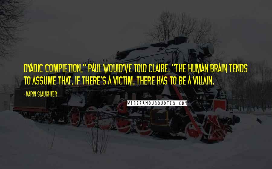 Karin Slaughter Quotes: Dyadic completion," Paul would've told Claire. "The human brain tends to assume that, if there's a victim, there has to be a villain.