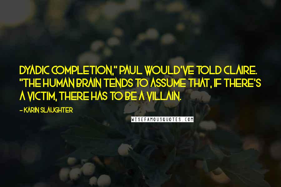 Karin Slaughter Quotes: Dyadic completion," Paul would've told Claire. "The human brain tends to assume that, if there's a victim, there has to be a villain.