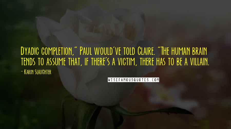 Karin Slaughter Quotes: Dyadic completion," Paul would've told Claire. "The human brain tends to assume that, if there's a victim, there has to be a villain.